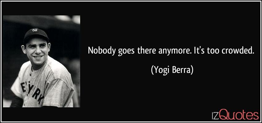 quote-nobody-goes-there-anymore-it-s-too-crowded-yogi-berra-16848 (1).jpg