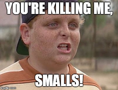 You're killing me smalls.jpg